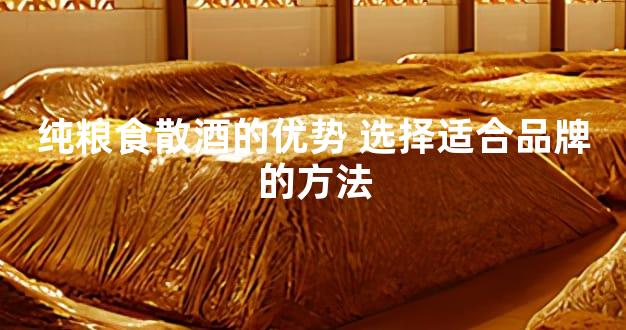 纯粮食散酒的优势 选择适合品牌的方法